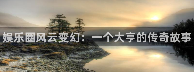 bg大游：娱乐圈风云变幻：一个大亨的传奇故事