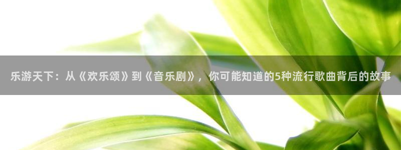 bg大游：乐游天下：从《欢乐颂》到《音乐剧》，你可能知道的5种流行歌曲背后的故事