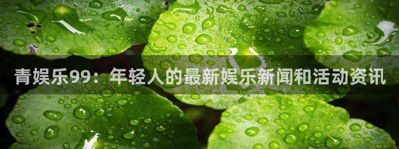 bg大游娱乐：青娱乐99：年轻人的最新娱乐新闻和活动资讯